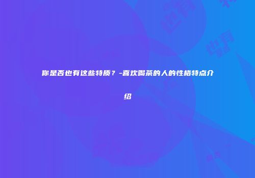 你是否也有这些特质？-喜欢喝茶的人的性格特点介绍