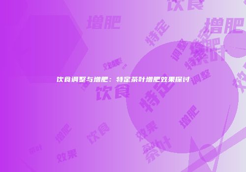 饮食调整与增肥：特定茶叶增肥效果探讨