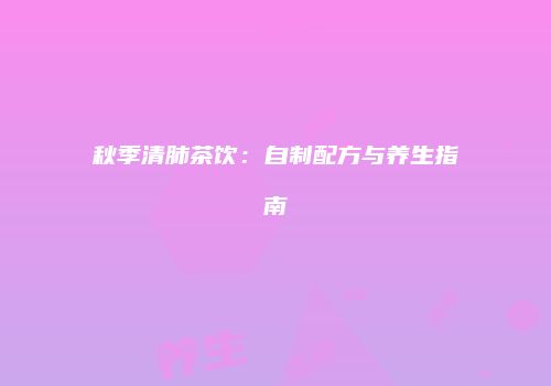 秋季清肺茶饮：自制配方与养生指南