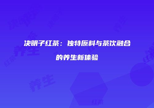 决明子红茶：独特原料与茶饮融合的养生新体验