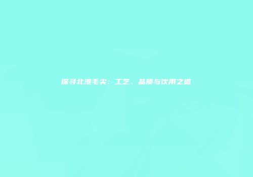 探寻北港毛尖：工艺、品质与饮用之道