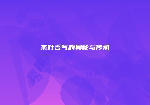 茶叶香气的奥秘与传承