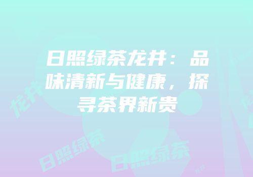 日照绿茶龙井：品味清新与健康，探寻茶界新贵