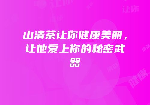 山清茶让你健康美丽，让他爱上你的秘密武器