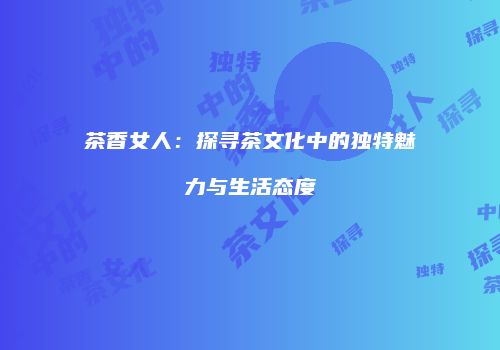 茶香女人：探寻茶文化中的独特魅力与生活态度