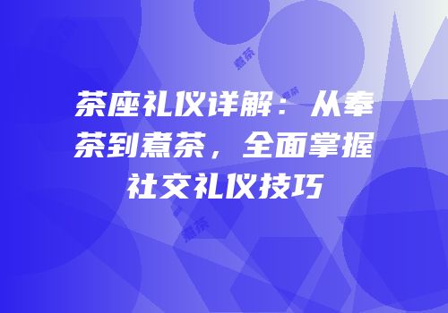 茶座礼仪详解：从奉茶到煮茶，全面掌握社交礼仪技巧