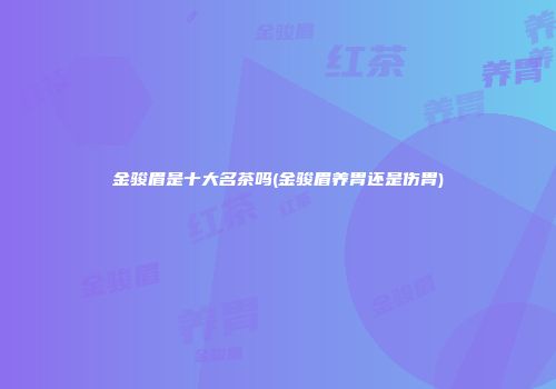 金骏眉是十大名茶吗(金骏眉养胃还是伤胃)