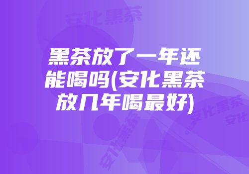 黑茶放了一年还能喝吗(安化黑茶放几年喝最好)