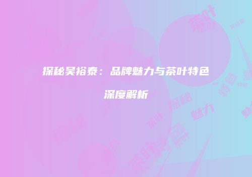 探秘吴裕泰：品牌魅力与茶叶特色深度解析