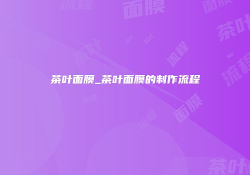 茶叶面膜_茶叶面膜的制作流程
