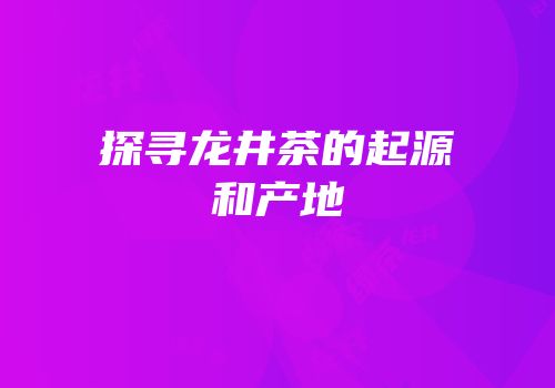 探寻龙井茶的起源和产地