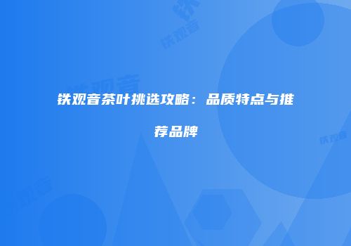 铁观音茶叶挑选攻略：品质特点与推荐品牌