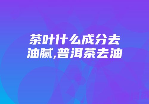 茶叶什么成分去油腻,普洱茶去油