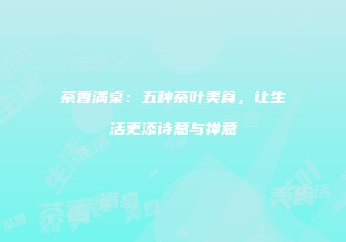 茶香满桌：五种茶叶美食，让生活更添诗意与禅意