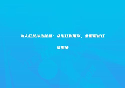 功夫红茶冲泡秘籍：从川红到坦洋，全面解析红茶泡法