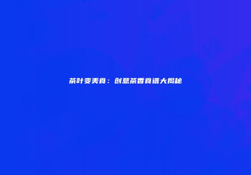 茶叶变美食：创意茶香食谱大揭秘