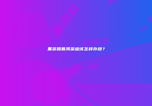 黑茶和普洱茶应该怎样存放？