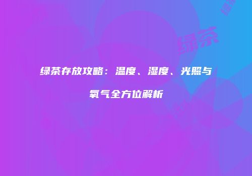 绿茶存放攻略：温度、湿度、光照与氧气全方位解析