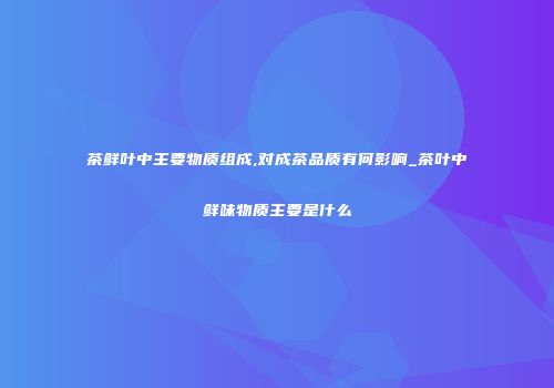 茶鲜叶中主要物质组成,对成茶品质有何影响_茶叶中鲜味物质主要是什么