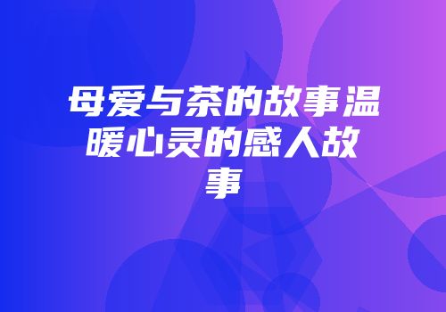 母爱与茶的故事温暖心灵的感人故事