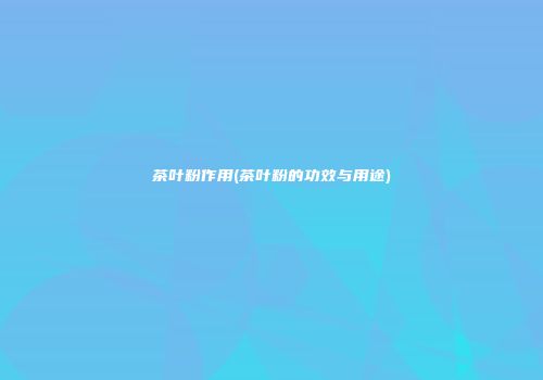 茶叶粉作用(茶叶粉的功效与用途)