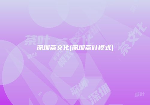 深圳茶文化(深圳茶叶模式)