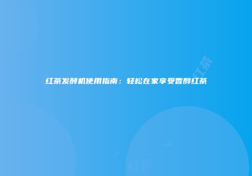 红茶发酵机使用指南：轻松在家享受香醇红茶