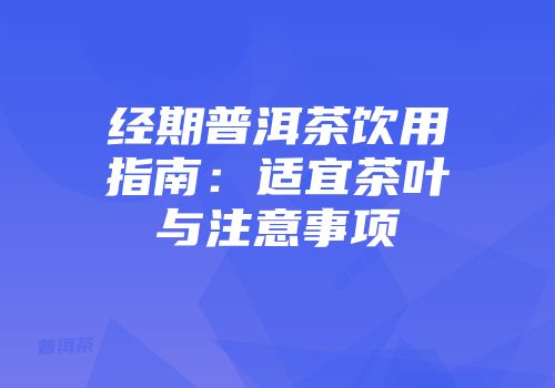经期普洱茶饮用指南：适宜茶叶与注意事项