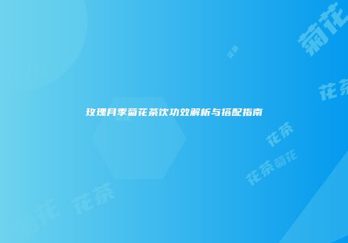 玫瑰月季菊花茶饮功效解析与搭配指南