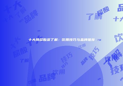 十大降尿酸茶了解：饮用技巧与品牌推荐