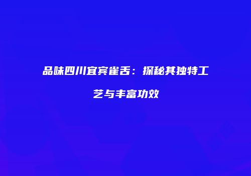 品味四川宜宾雀舌：探秘其独特工艺与丰富功效