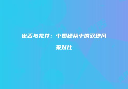 雀舌与龙井：中国绿茶中的双珠风采对比