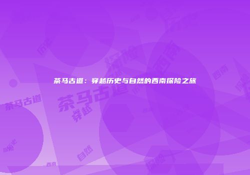 茶马古道：穿越历史与自然的西南探险之旅