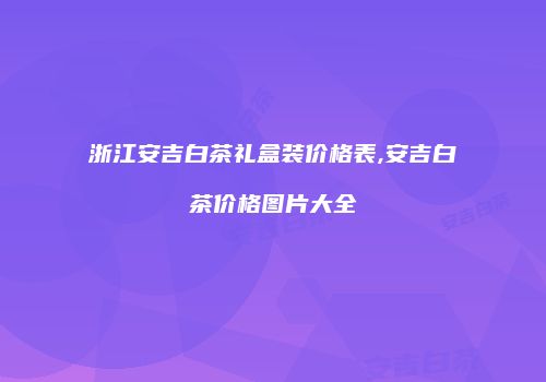浙江安吉白茶礼盒装价格表,安吉白茶价格图片大全