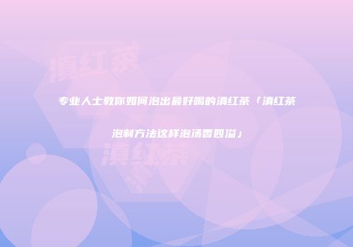 专业人士教你如何泡出最好喝的滇红茶「滇红茶泡制方法这样泡汤香四溢」
