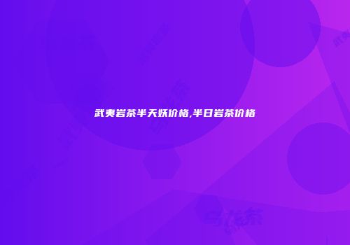 武夷岩茶半天妖价格,半日岩茶价格