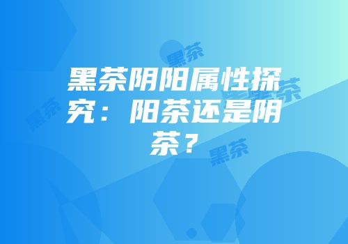 黑茶阴阳属性探究：阳茶还是阴茶？