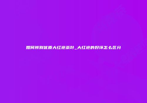 如何辨别优质大红袍茶叶_大红袍的好坏怎么区分