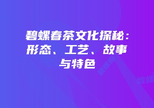 碧螺春茶文化探秘：形态、工艺、故事与特色
