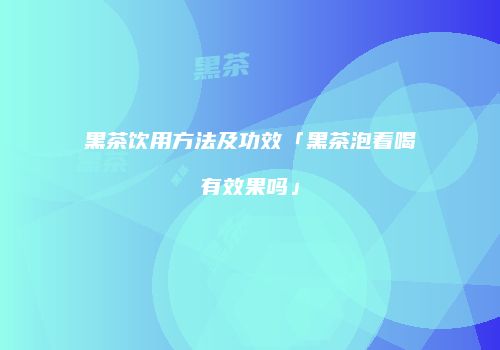 黑茶饮用方法及功效「黑茶泡着喝有效果吗」