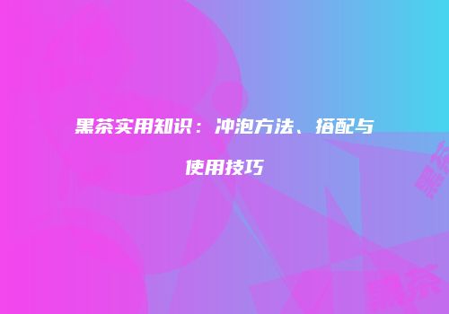 黑茶实用知识：冲泡方法、搭配与使用技巧