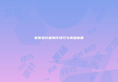 家常茶叶蛋制作技巧与美味秘籍