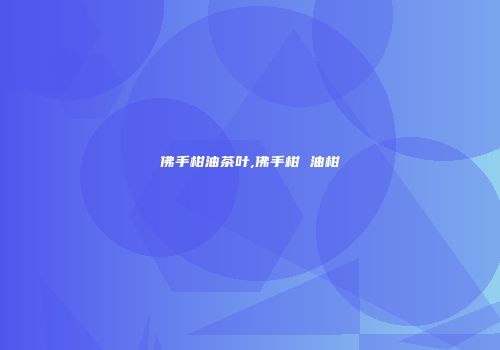 佛手柑油茶叶,佛手柑 油柑