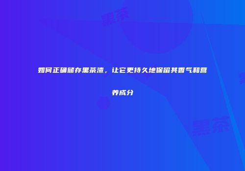 如何正确储存黑茶渣，让它更持久地保留其香气和营养成分
