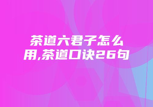 茶道六君子怎么用,茶道口诀26句