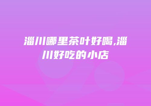 淄川哪里茶叶好喝,淄川好吃的小店