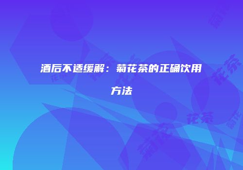 酒后不适缓解：菊花茶的正确饮用方法