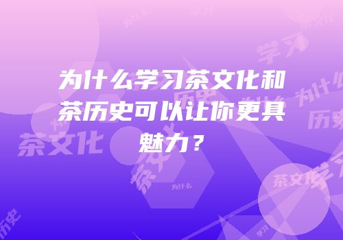 为什么学习茶文化和茶历史可以让你更具魅力？