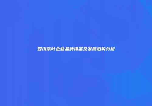 四川茶叶企业品牌排名及发展趋势分析