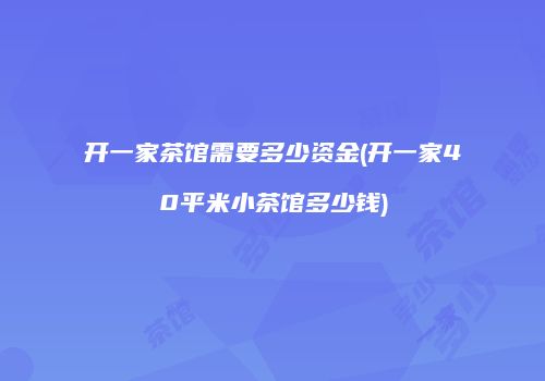 开一家茶馆需要多少资金(开一家40平米小茶馆多少钱)
